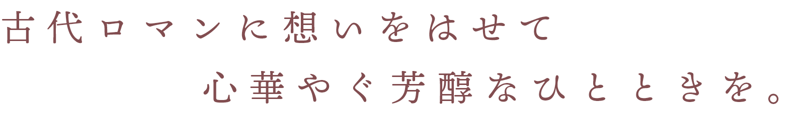 古代ロマンに想いをはせて心華やぐ芳醇なひとときを。